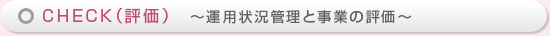 CHECK（評価）　～運用状況管理と事業の評価～