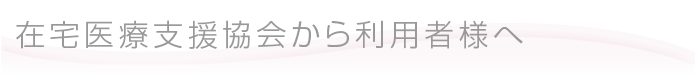 在宅医療支援協会から利用者様へ