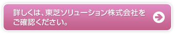 詳しくは、東芝ソリューション株式会社をご確認ください。