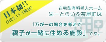 日本初！（H27.11.1現在）在宅型有料老人ホームはーとらいふ茶屋町は『万が一の場合を考えて親子が一緒に住める施設』です。